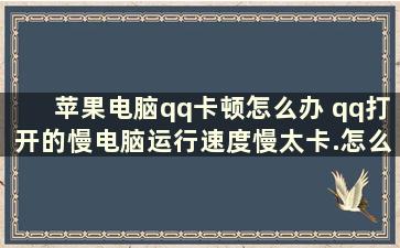 苹果电脑qq卡顿怎么办 qq打开的慢电脑运行速度慢太卡.怎么办